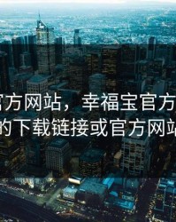 幸福宝官方网站，幸福宝官方网站app的下载链接或官方网站