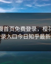 樱花动漫首页免费登录，樱花动漫免费登录入口今日知乎最新更新