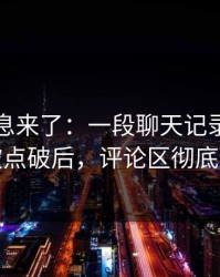 内部消息来了：一段聊天记录的导火索被点破后，评论区彻底停更