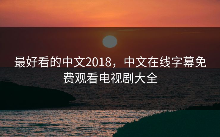 最好看的中文2018，中文在线字幕免费观看电视剧大全