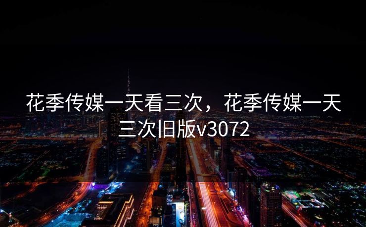 花季传媒一天看三次，花季传媒一天三次旧版v3072