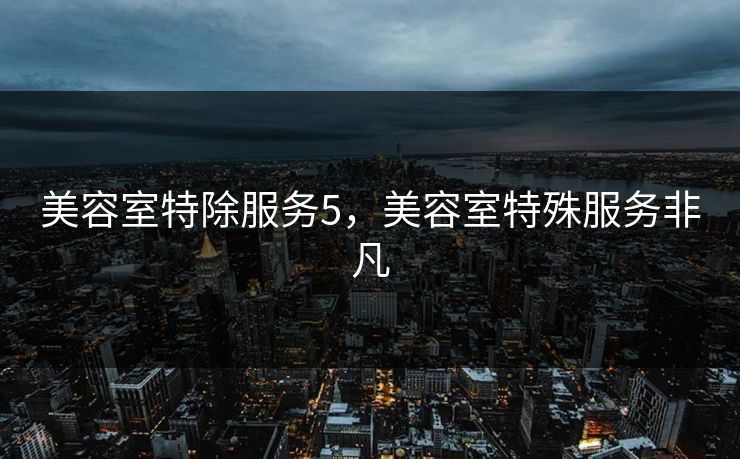 美容室特除服务5，美容室特殊服务非凡