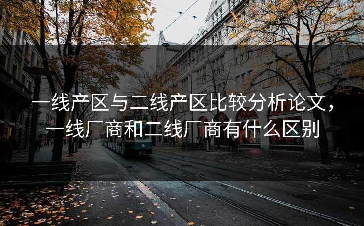 一线产区与二线产区比较分析论文,一线厂商和二线厂商有什么区别 一线产区与二线产区比较分析论文,一线厂商和二线厂商有什么区别