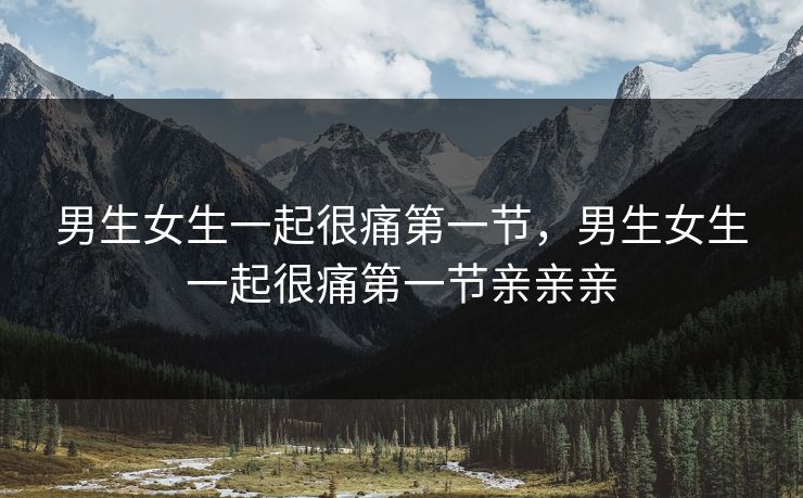 男生女生一起很痛第一节，男生女生一起很痛第一节亲亲亲