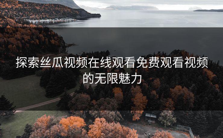 探索丝瓜视频在线观看免费观看视频的无限魅力