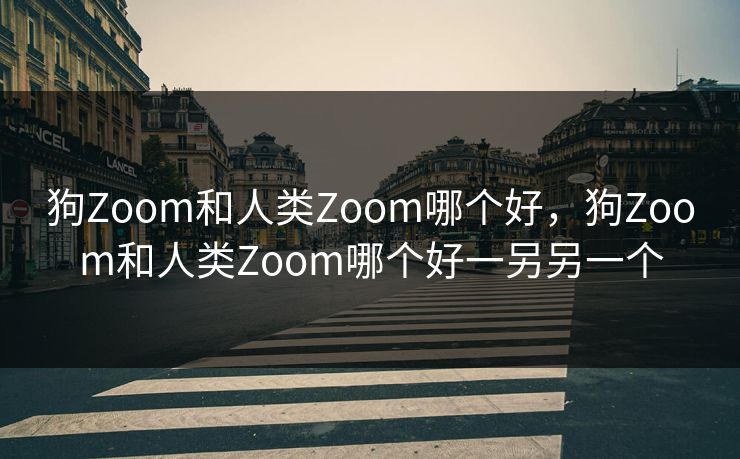 狗Zoom和人类Zoom哪个好，狗Zoom和人类Zoom哪个好一另另一个