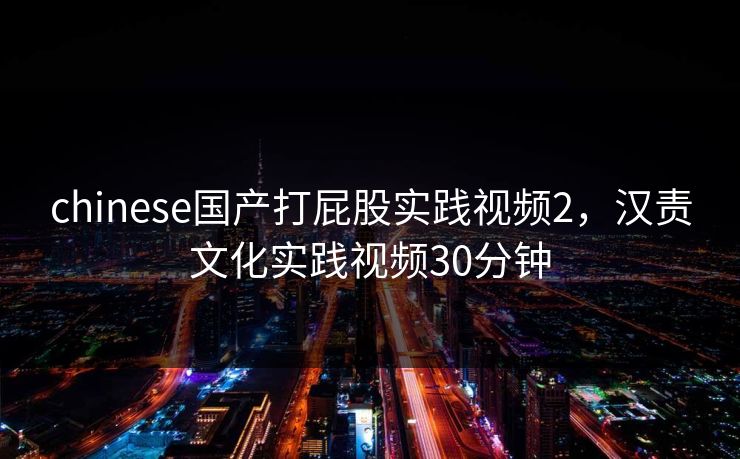 chinese国产打屁股实践视频2，汉责文化实践视频30分钟