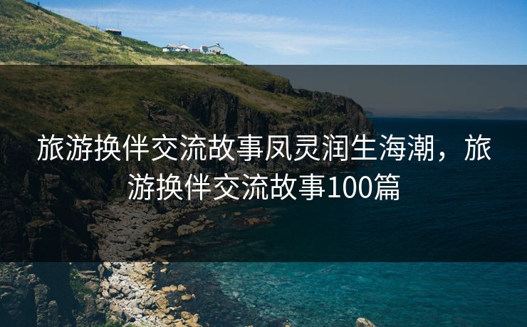 旅游换伴交流故事凤灵润生海潮，旅游换伴交流故事100篇