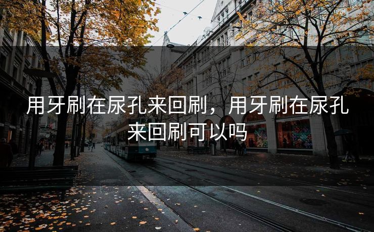 用牙刷在尿孔来回刷，用牙刷在尿孔来回刷可以吗