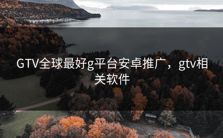 GTV全球最好g平台安卓推广，gtv相关软件