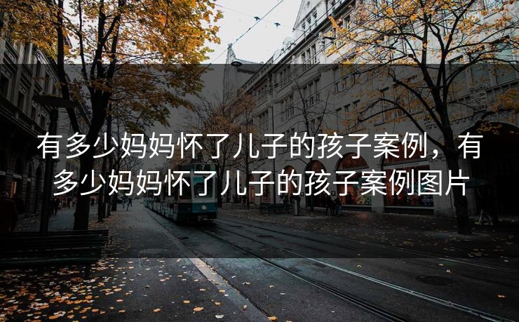 有多少妈妈怀了儿子的孩子案例,有多少妈妈怀了儿子的孩子案例图片 有多少妈妈怀了儿子的孩子案例,有多少妈妈怀了儿子的孩子案例图片