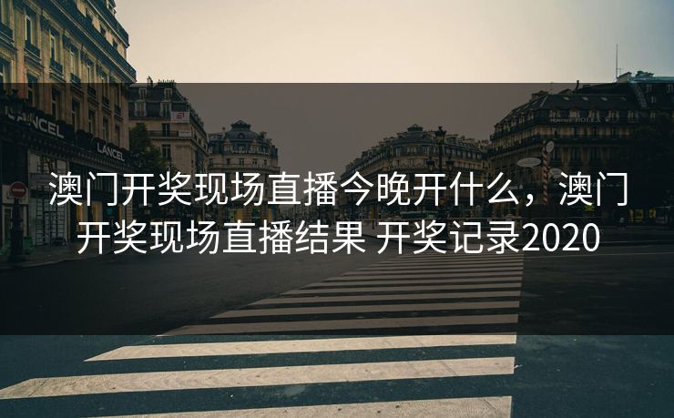 澳门开奖现场直播今晚开什么，澳门开奖现场直播结果 开奖记录2020