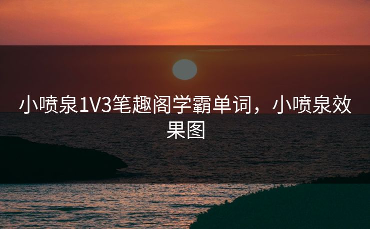 小喷泉1V3笔趣阁学霸单词，小喷泉效果图