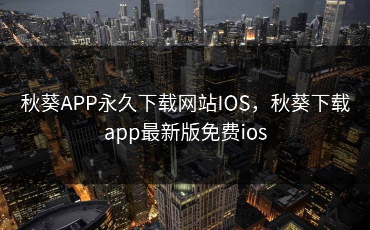 秋葵APP永久下载网站IOS，秋葵下载app最新版免费ios