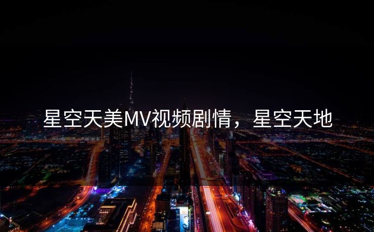 星空天美MV视频剧情，星空天地