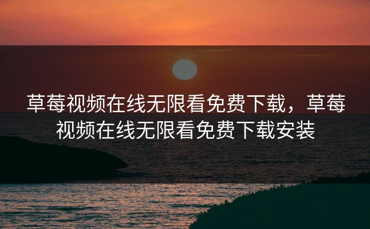 草莓视频在线无限看免费下载，草莓视频在线无限看免费下载安装