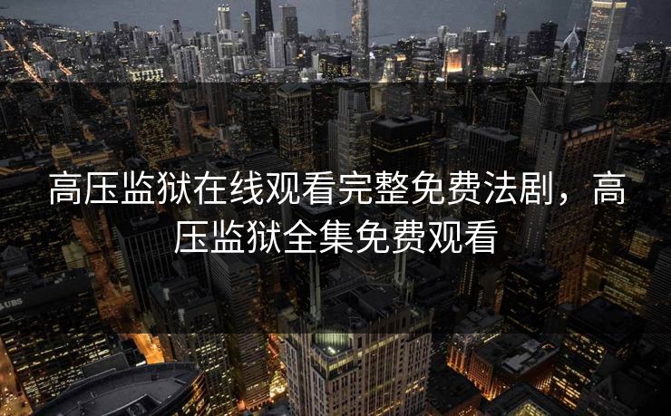 高压监狱在线观看完整免费法剧，高压监狱全集免费观看