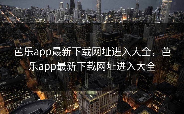 芭乐app最新下载网址进入大全，芭乐app最新下载网址进入大全