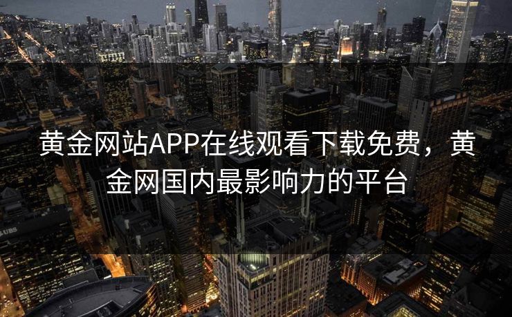 黄金网站APP在线观看下载免费，黄金网国内最影响力的平台