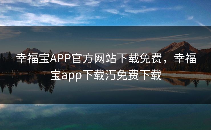 幸福宝APP官方网站下载免费，幸福宝app下载汅免费下载