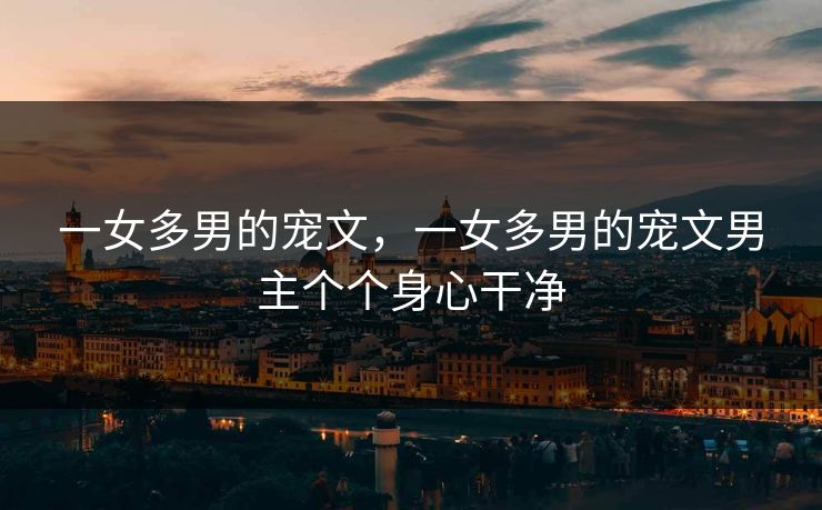 一女多男的宠文，一女多男的宠文男主个个身心干净