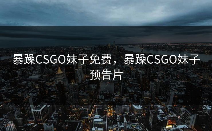 暴躁CSGO妹子免费，暴躁CSGO妹子预告片