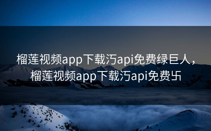 榴莲视频app下载汅api免费绿巨人，榴莲视频app下载汅api免费卐