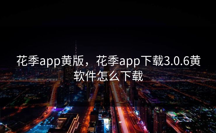 花季app黄版，花季app下载3.0.6黄软件怎么下载