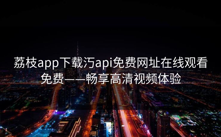 荔枝app下载汅api免费网址在线观看免费——畅享高清视频体验