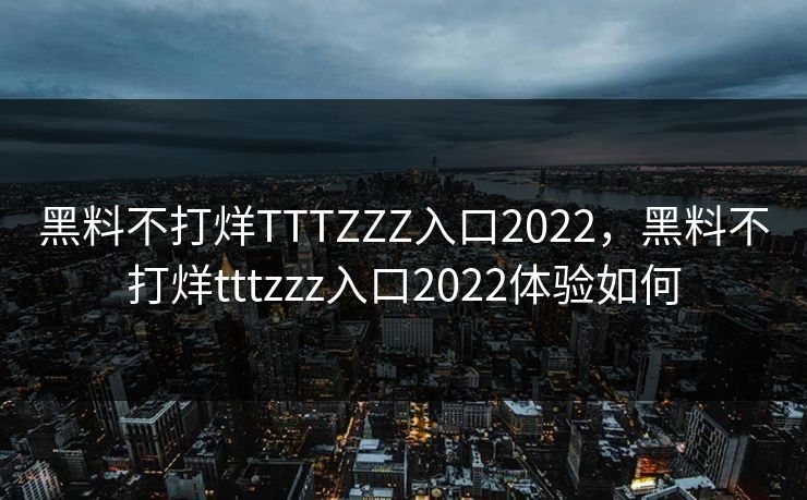 黑料不打烊TTTZZZ入口2022，黑料不打烊tttzzz入口2022体验如何
