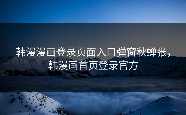 韩漫漫画登录页面入口弹窗秋蝉张，韩漫画首页登录官方