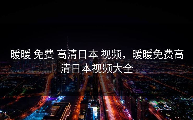 暖暖 免费 高清日本 视频，暖暖免费高清日本视频大全