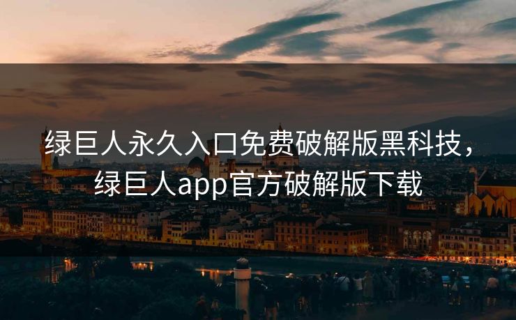 绿巨人永久入口免费破解版黑科技，绿巨人app官方破解版下载