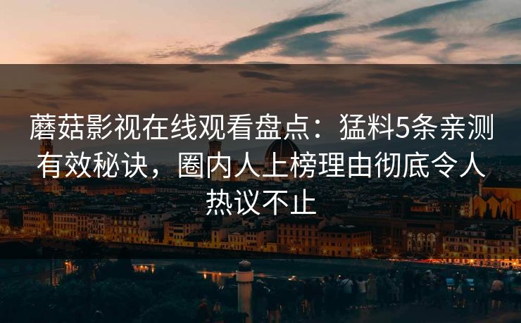 蘑菇影视在线观看盘点：猛料5条亲测有效秘诀，圈内人上榜理由彻底令人热议不止