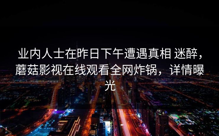 业内人士在昨日下午遭遇真相 迷醉，蘑菇影视在线观看全网炸锅，详情曝光