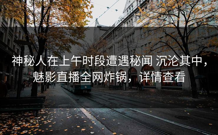 神秘人在上午时段遭遇秘闻 沉沦其中,魅影直播全网炸锅,详情查看 神秘人在上午时段遭遇秘闻 沉沦其中,魅影直播全网炸锅,详情查看