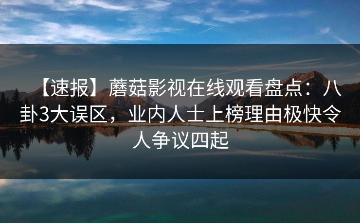 【速报】蘑菇影视在线观看盘点：八卦3大误区，业内人士上榜理由极快令人争议四起