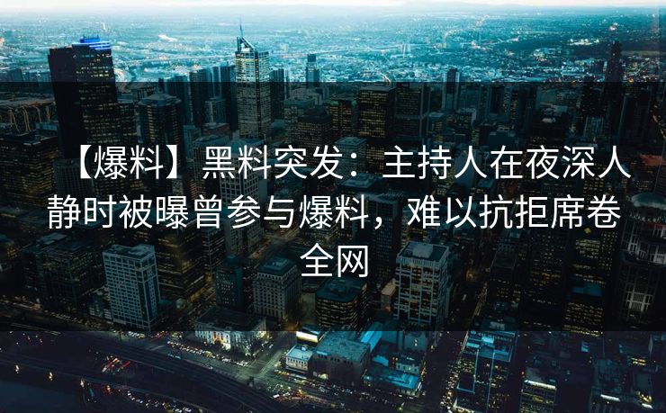 【爆料】黑料突发:主持人在夜深人静时被曝曾参与爆料,难以抗拒席卷全网 【爆料】黑料突发:主持人在夜深人静时被曝曾参与爆料,难以抗拒席卷全网