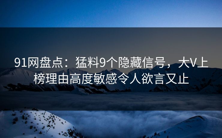 91网盘点：猛料9个隐藏信号，大V上榜理由高度敏感令人欲言又止