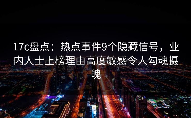 17c盘点：热点事件9个隐藏信号，业内人士上榜理由高度敏感令人勾魂摄魄