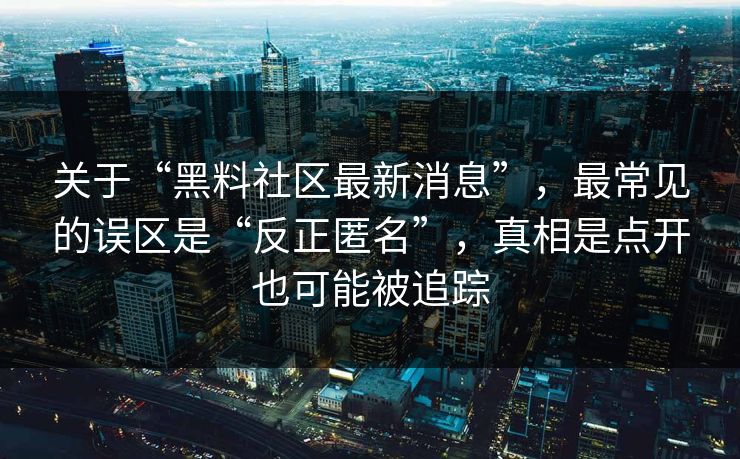 关于“黑料社区最新消息”，最常见的误区是“反正匿名”，真相是点开也可能被追踪