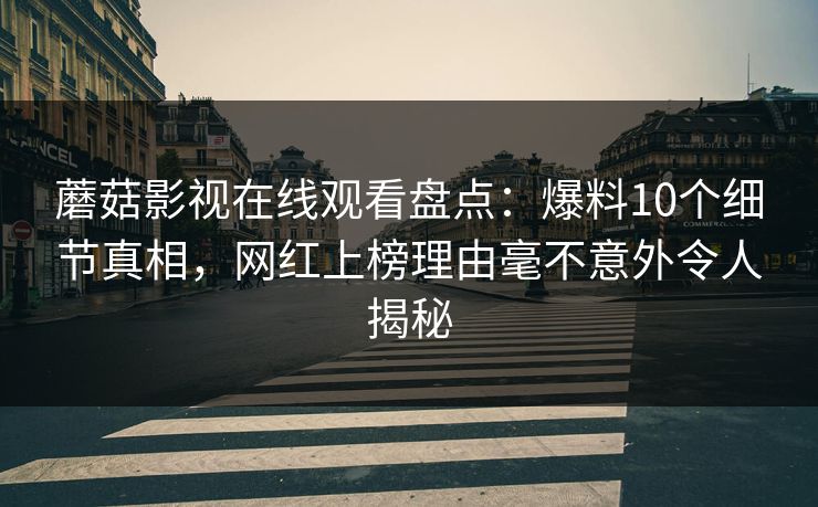 蘑菇影视在线观看盘点：爆料10个细节真相，网红上榜理由毫不意外令人揭秘