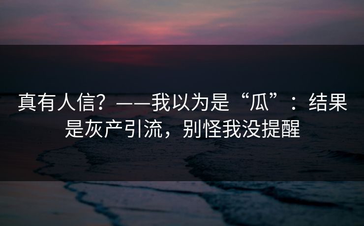 真有人信？——我以为是“瓜”：结果是灰产引流，别怪我没提醒