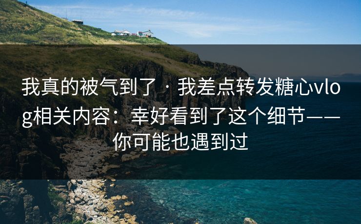我真的被气到了 · 我差点转发糖心vlog相关内容:幸好看到了这个细节——你可能也遇到过 我真的被气到了 · 我差点转发糖心vlog相关内容:幸好看到了这个细节——你可能也遇到过