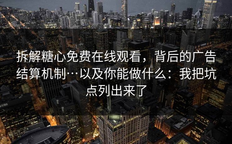 拆解糖心免费在线观看，背后的广告结算机制…以及你能做什么：我把坑点列出来了