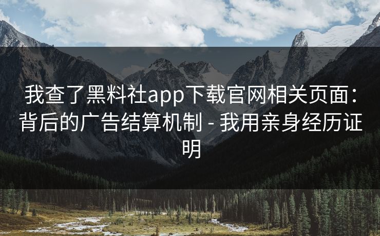 我查了黑料社app下载官网相关页面：背后的广告结算机制 - 我用亲身经历证明