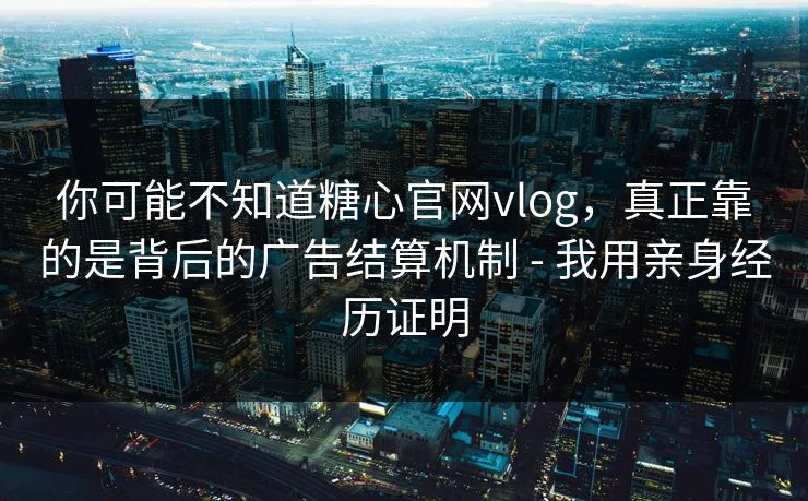 你可能不知道糖心官网vlog，真正靠的是背后的广告结算机制 - 我用亲身经历证明