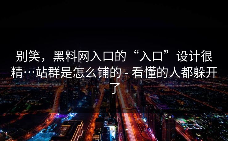别笑，黑料网入口的“入口”设计很精…站群是怎么铺的 - 看懂的人都躲开了