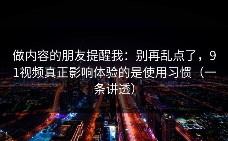 做内容的朋友提醒我：别再乱点了，91视频真正影响体验的是使用习惯（一条讲透）