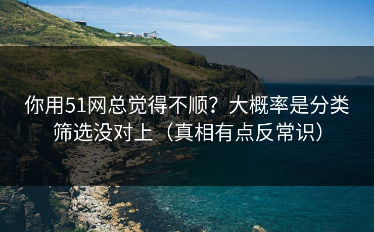 你用51网总觉得不顺？大概率是分类筛选没对上（真相有点反常识）